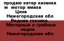 продаю катер казанка 5м3 мотор ямаха 40 veos › Цена ­ 270 000 - Нижегородская обл. Водная техника » Моторные и грибные лодки   . Нижегородская обл.